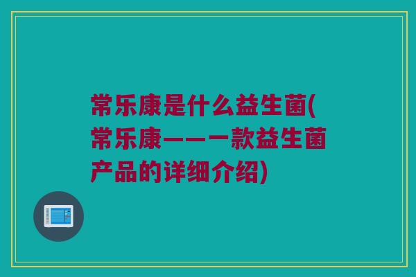 常乐康是什么益生菌(常乐康——一款益生菌产品的详细介绍)