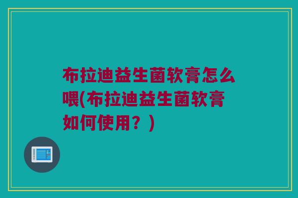布拉迪益生菌软膏怎么喂(布拉迪益生菌软膏如何使用？)