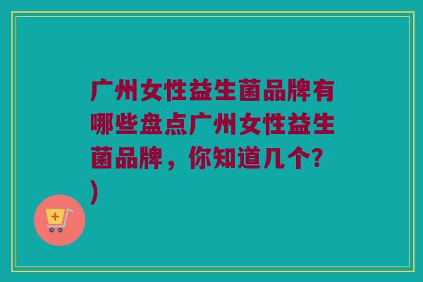 广州女性益生菌品牌有哪些盘点广州女性益生菌品牌，你知道几个？)
