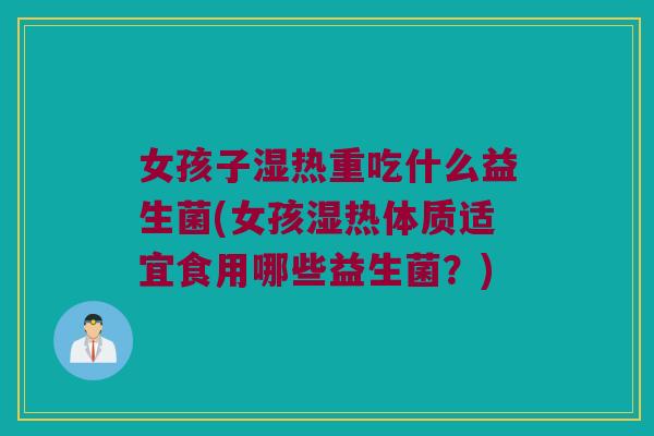 女孩子湿热重吃什么益生菌(女孩湿热体质适宜食用哪些益生菌？)