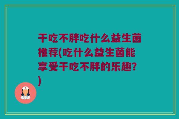 干吃不胖吃什么益生菌推荐(吃什么益生菌能享受干吃不胖的乐趣？)