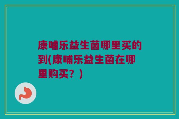 康哺乐益生菌哪里买的到(康哺乐益生菌在哪里购买？)
