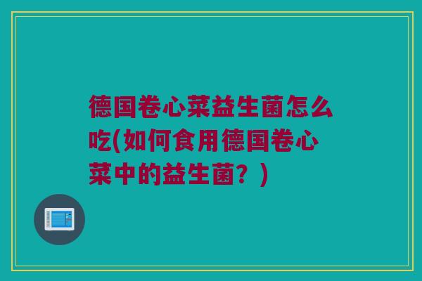 德国卷心菜益生菌怎么吃(如何食用德国卷心菜中的益生菌？)