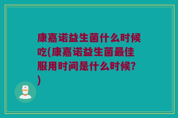 康嘉诺益生菌什么时候吃(康嘉诺益生菌最佳服用时间是什么时候？)