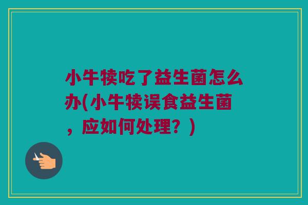 小牛犊吃了益生菌怎么办(小牛犊误食益生菌,应如何处理?) 小牛犊吃了益生菌怎么办(小牛犊误食益生菌,应如何处理?)