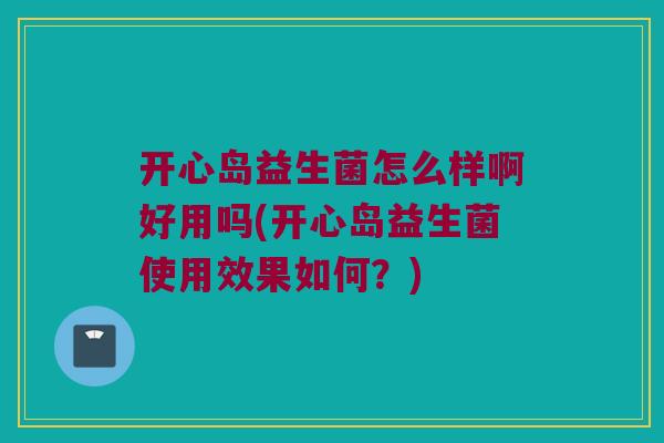开心岛益生菌怎么样啊好用吗(开心岛益生菌使用效果如何?) 开心岛益生菌怎么样啊好用吗(开心岛益生菌使用效果如何?)