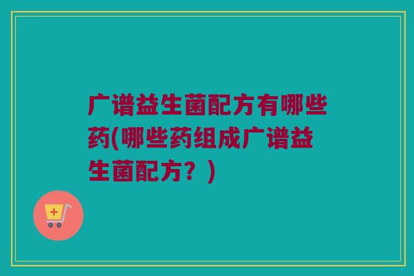 广谱益生菌配方有哪些药(哪些药组成广谱益生菌配方？)