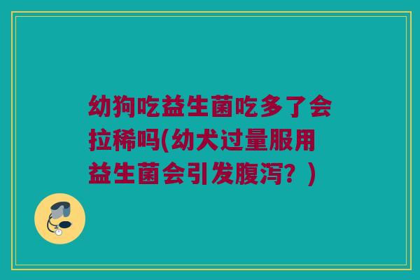 幼狗吃益生菌吃多了会拉稀吗(幼犬过量服用益生菌会引发?) 幼狗吃益生菌吃多了会拉稀吗(幼犬过量服用益生菌会引发?)