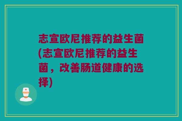 志宣欧尼推荐的益生菌(志宣欧尼推荐的益生菌，改善肠道健康的选择)