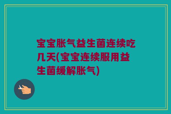 宝宝胀气益生菌连续吃几天(宝宝连续服用益生菌缓解胀气)