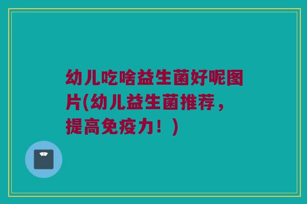 幼儿吃啥益生菌好呢图片(幼儿益生菌推荐，提高免疫力！)