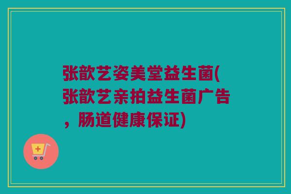 张歆艺姿美堂益生菌(张歆艺亲拍益生菌广告,肠道健康保证) 张歆艺姿美堂益生菌(张歆艺亲拍益生菌广告,肠道健康保证)