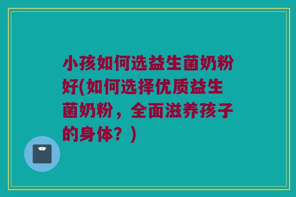 小孩如何选益生菌奶粉好(如何选择优质益生菌奶粉，全面滋养孩子的身体？)