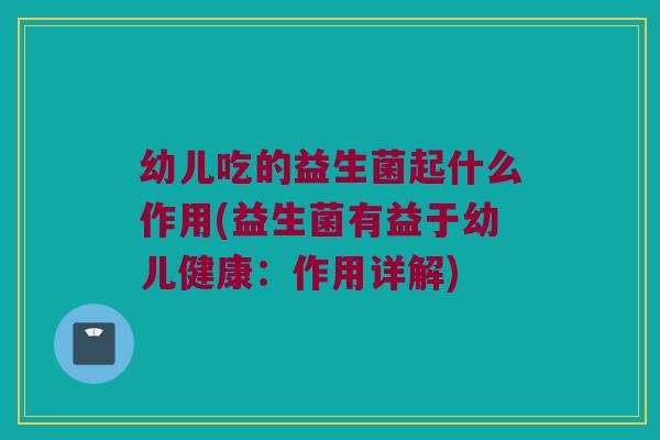 幼儿吃的益生菌起什么作用(益生菌有益于幼儿健康：作用详解)