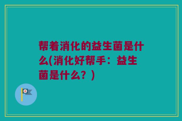 帮着消化的益生菌是什么(消化好帮手:益生菌是什么?) 帮着消化的益生菌是什么(消化好帮手:益生菌是什么?)