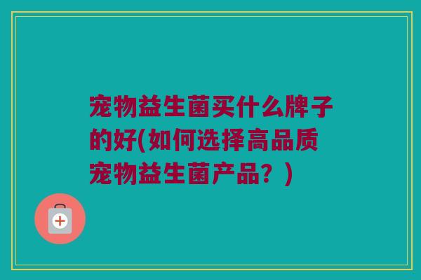 宠物益生菌买什么牌子的好(如何选择高品质宠物益生菌产品?) 宠物益生菌买什么牌子的好(如何选择高品质宠物益生菌产品?)