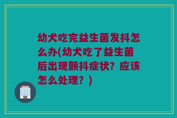 幼犬吃完益生菌发抖怎么办(幼犬吃了益生菌后出现颤抖症状？应该怎么处理？)