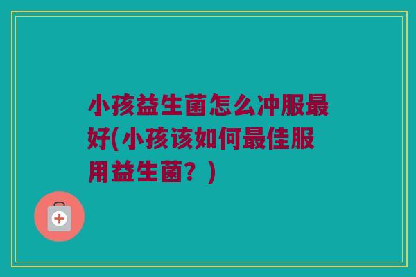 小孩益生菌怎么冲服最好(小孩该如何最佳服用益生菌？)