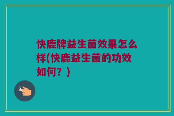 快鹿牌益生菌效果怎么样(快鹿益生菌的功效如何？)