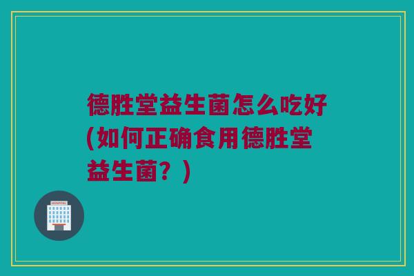 德胜堂益生菌怎么吃好(如何正确食用德胜堂益生菌？)