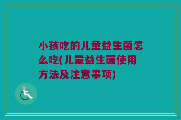 小孩吃的儿童益生菌怎么吃(儿童益生菌使用方法及注意事项)