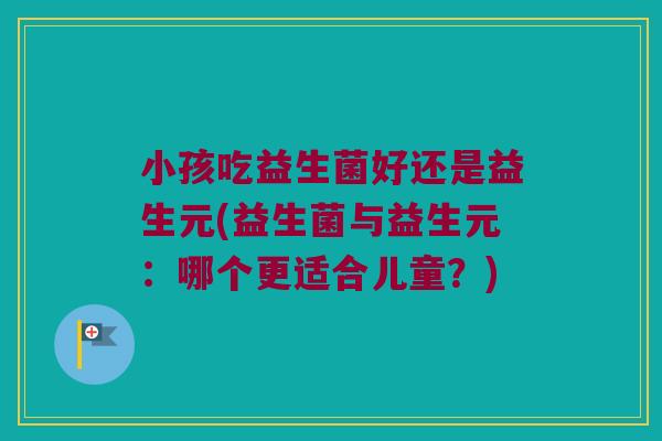 小孩吃益生菌好还是益生元(益生菌与益生元：哪个更适合儿童？)