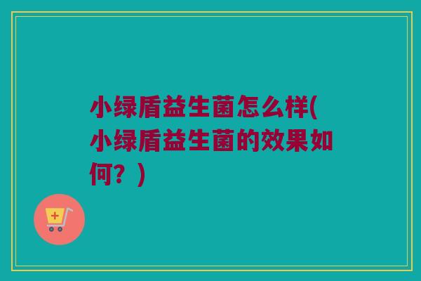 小绿盾益生菌怎么样(小绿盾益生菌的效果如何？)
