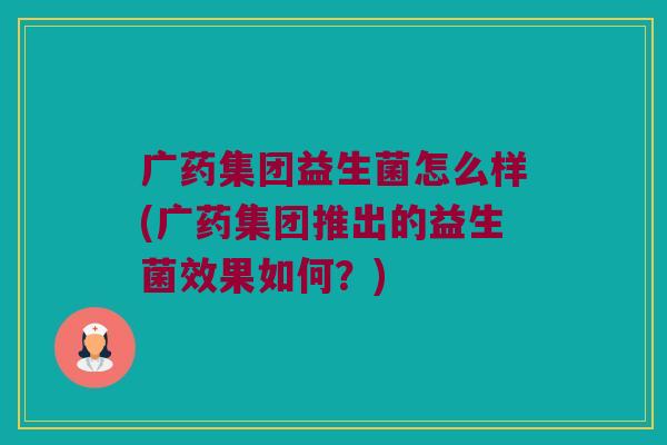 广药集团益生菌怎么样(广药集团推出的益生菌效果如何？)