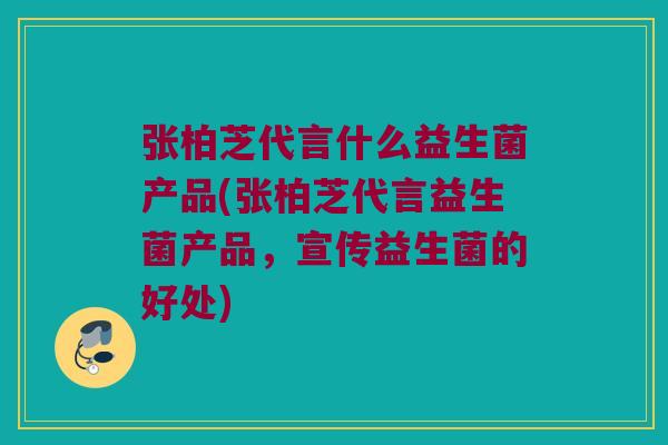 张柏芝代言什么益生菌产品(张柏芝代言益生菌产品,宣传益生菌的好处) 张柏芝代言什么益生菌产品(张柏芝代言益生菌产品,宣传益生菌的好处)