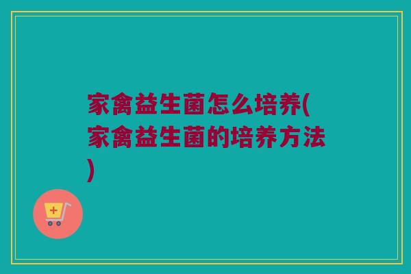家禽益生菌怎么培养(家禽益生菌的培养方法)