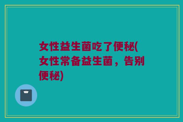 女性益生菌吃了便秘(女性常备益生菌，告别便秘)