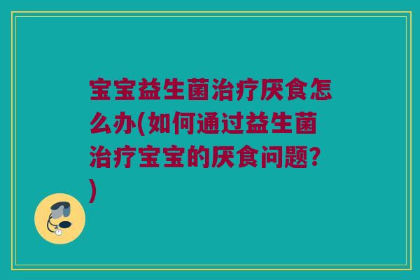 宝宝益生菌厌食怎么办(如何通过益生菌宝宝的厌食问题?) 宝宝益生菌厌食怎么办(如何通过益生菌宝宝的厌食问题?)