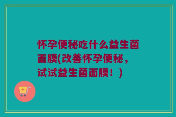 怀孕便秘吃什么益生菌面膜(改善怀孕便秘，试试益生菌面膜！)