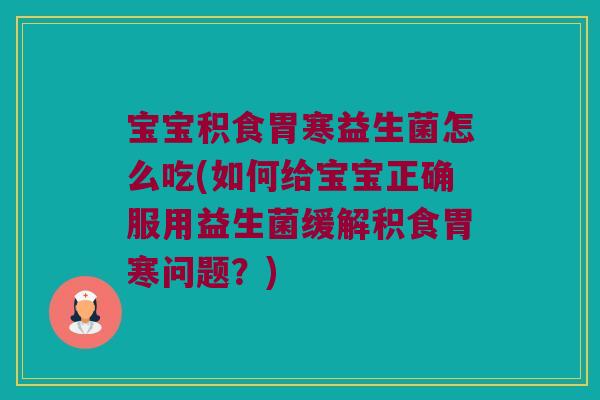 宝宝积食胃寒益生菌怎么吃(如何给宝宝正确服用益生菌缓解积食胃寒问题?) 宝宝积食胃寒益生菌怎么吃(如何给宝宝正确服用益生菌缓解积食胃寒问题?)