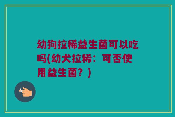 幼狗拉稀益生菌可以吃吗(幼犬拉稀:可否使用益生菌?) 幼狗拉稀益生菌可以吃吗(幼犬拉稀:可否使用益生菌?)