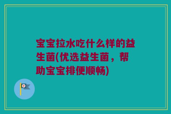 宝宝拉水吃什么样的益生菌(优选益生菌，帮助宝宝排便顺畅)