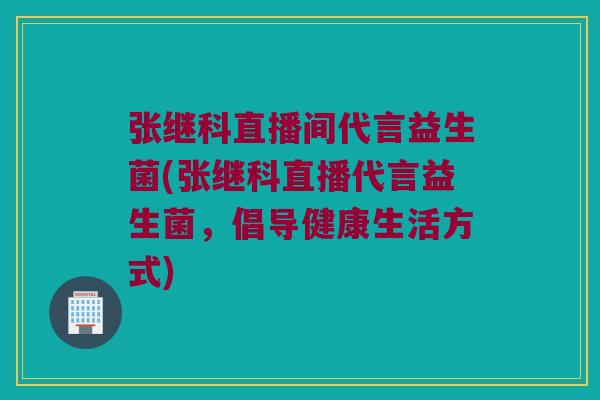 张继科直播间代言益生菌(张继科直播代言益生菌,倡导健康生活方式) 张继科直播间代言益生菌(张继科直播代言益生菌,倡导健康生活方式)