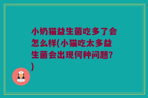 小奶猫益生菌吃多了会怎么样(小猫吃太多益生菌会出现何种问题？)