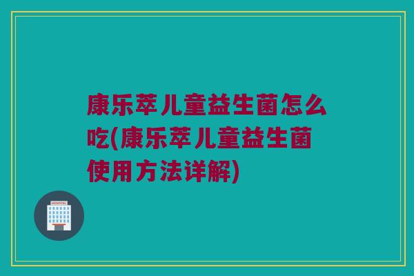 康乐萃儿童益生菌怎么吃(康乐萃儿童益生菌使用方法详解)