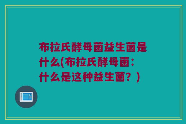 布拉氏酵母菌益生菌是什么(布拉氏酵母菌：什么是这种益生菌？)