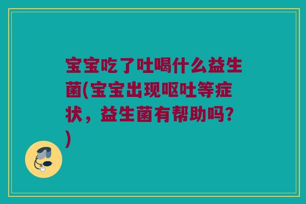 宝宝吃了吐喝什么益生菌(宝宝出现呕吐等症状，益生菌有帮助吗？)