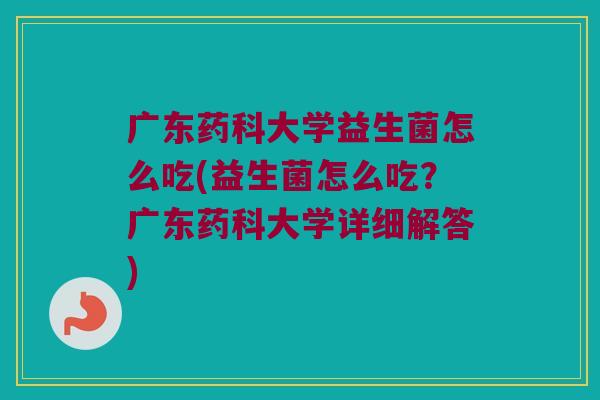 广东药科大学益生菌怎么吃(益生菌怎么吃？广东药科大学详细解答)