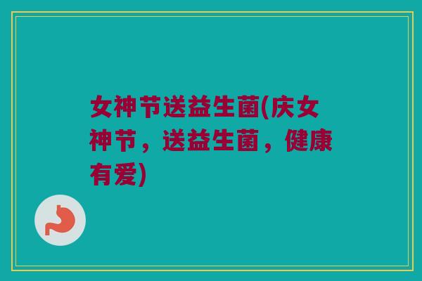 女神节送益生菌(庆女神节，送益生菌，健康有爱)