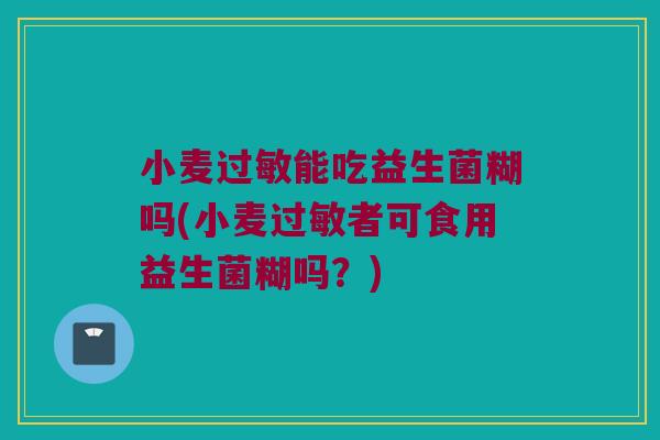 小麦过敏能吃益生菌糊吗(小麦过敏者可食用益生菌糊吗？)