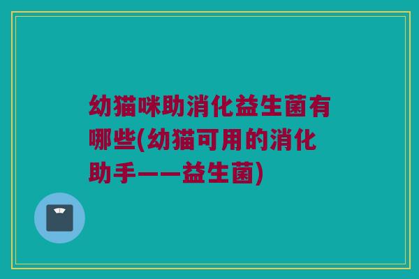 幼猫咪助消化益生菌有哪些(幼猫可用的消化助手——益生菌)