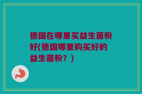 德国在哪里买益生菌粉好(德国哪里购买好的益生菌粉？)