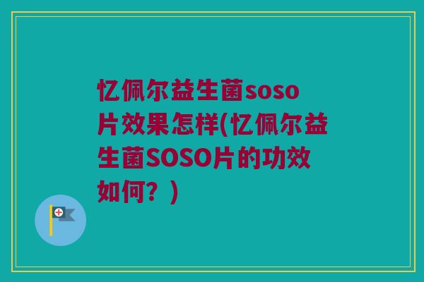 忆佩尔益生菌soso片效果怎样(忆佩尔益生菌SOSO片的功效如何？)