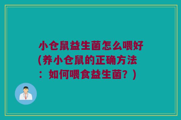 小仓鼠益生菌怎么喂好(养小仓鼠的正确方法：如何喂食益生菌？)