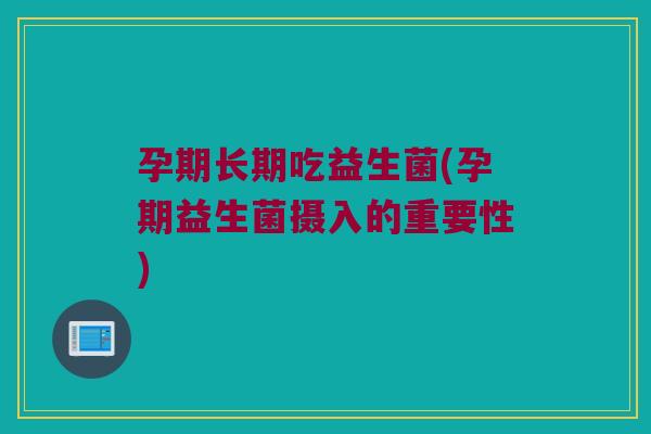孕期长期吃益生菌(孕期益生菌摄入的重要性)