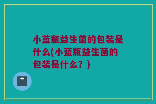 小蓝瓶益生菌的包装是什么(小蓝瓶益生菌的包装是什么？)